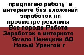 предлагаю работу  в интернете без вложений,заработок на просмотре рекламы - Все города Работа » Заработок в интернете   . Ямало-Ненецкий АО,Новый Уренгой г.